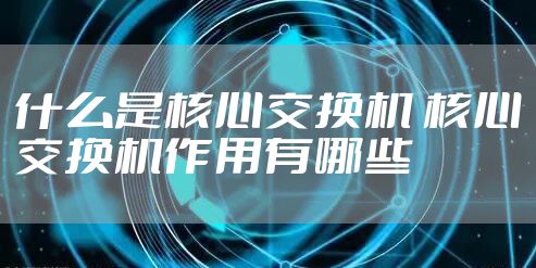 什么是核心交换机 核心交换机作用有哪些