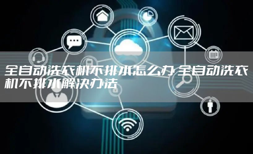 全自动洗衣机不排水怎么办 全自动洗衣机不排水解决办法
