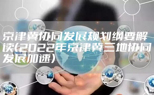 京津冀协同发展规划纲要解读(2022年京津冀三地协同发展加速)