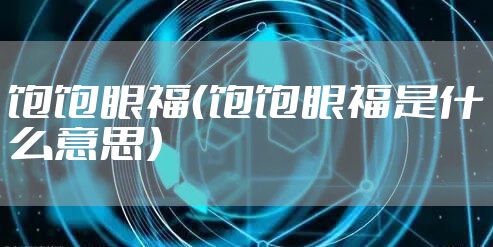 饱饱眼福（饱饱眼福是什么意思）