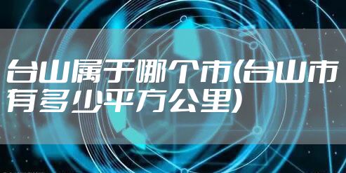 台山属于哪个市(台山市有多少平方公里)