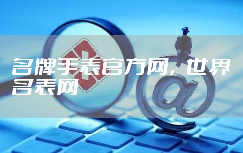名牌手表官方网，世界名表网