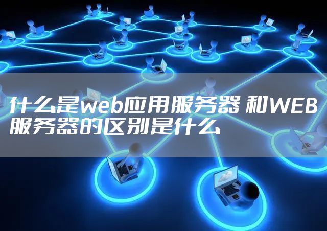 什么是web应用服务器 和WEB服务器的区别是什么