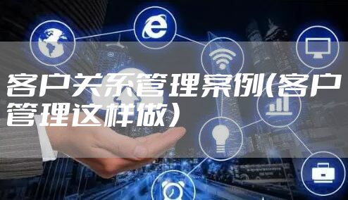 客户关系管理案例（客户管理这样做）