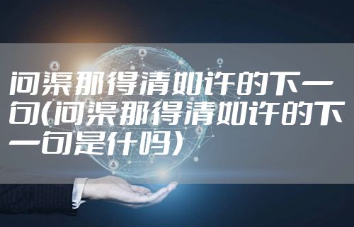 问渠那得清如许的下一句（问渠那得清如许的下一句是什吗）