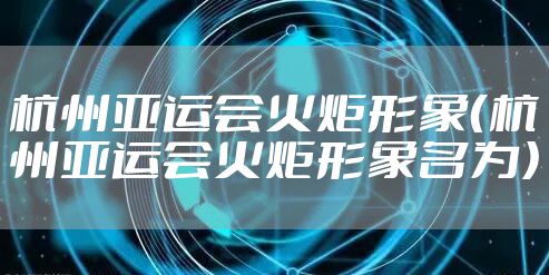 杭州亚运会火炬形象（杭州亚运会火炬形象名为）