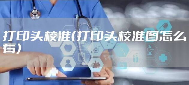 打印头校准(打印头校准图怎么看)