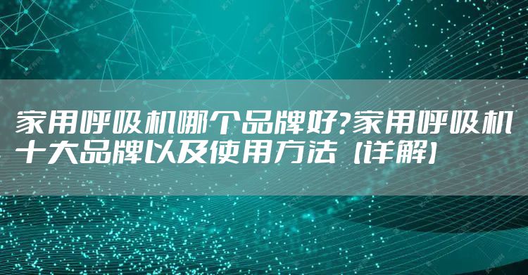 家用呼吸机哪个品牌好?家用呼吸机十大品牌以及使用方法【详解】