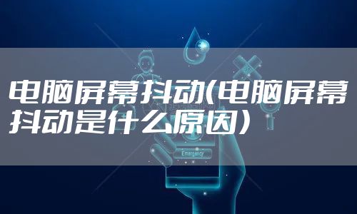 电脑屏幕抖动(电脑屏幕抖动是什么原因)