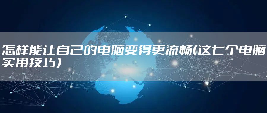 怎样能让自己的电脑变得更流畅（这七个电脑实用技巧）