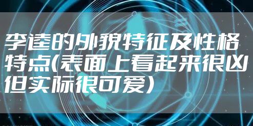 李逵的外貌特征及性格特点（表面上看起来很凶但实际很可爱）