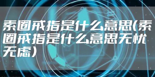 素圈戒指是什么意思(素圈戒指是什么意思无忧无虑)