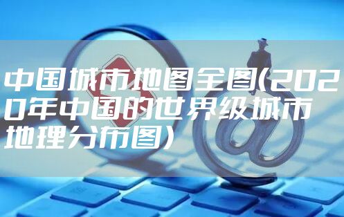 中国城市地图全图(2020年中国的世界级城市地理分布图)