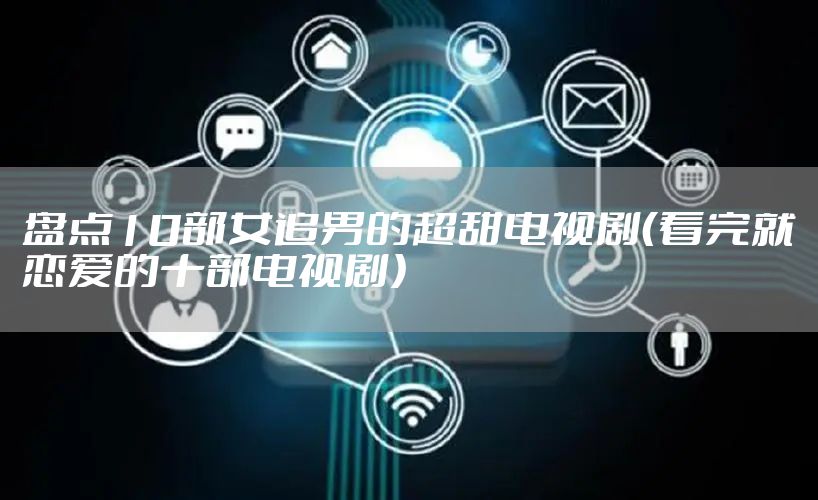 盘点10部女追男的超甜电视剧（看完就恋爱的十部电视剧）