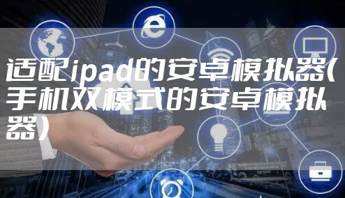 适配ipad的安卓模拟器（手机双模式的安卓模拟器）