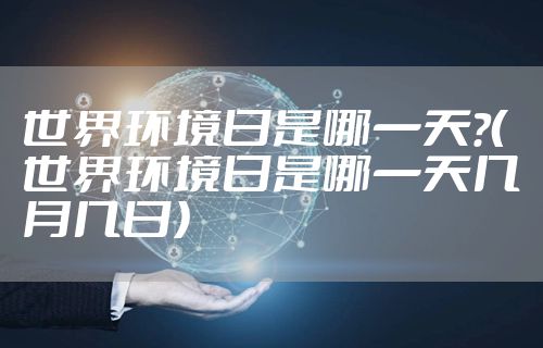 世界环境日是哪一天?（世界环境日是哪一天几月几日）