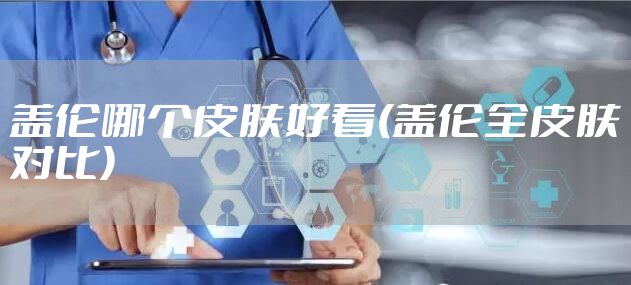 盖伦哪个皮肤好看(盖伦全皮肤对比)