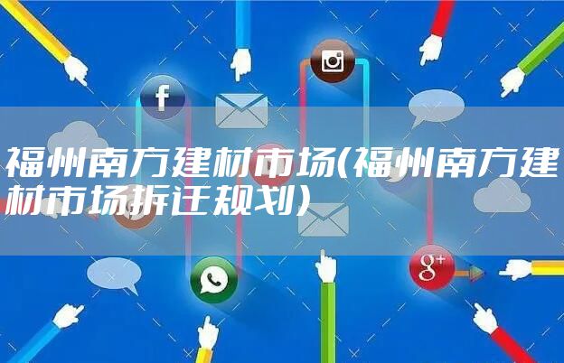 福州南方建材市场（福州南方建材市场拆迁规划）