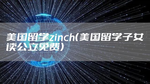 美国留学zinch（美国留学子女读公立免费）