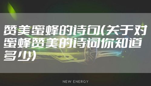 赞美蜜蜂的诗句（关于对蜜蜂赞美的诗词你知道多少）