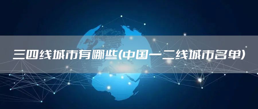 三四线城市有哪些(中国一二线城市名单)