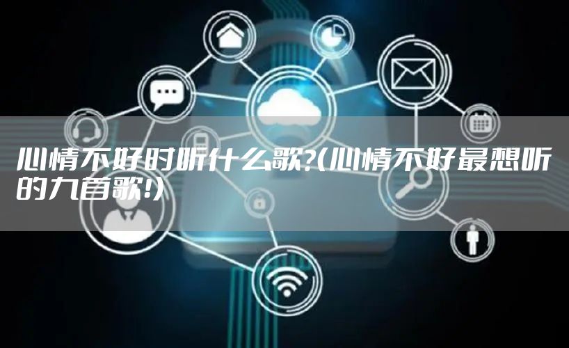 心情不好时听什么歌？（心情不好最想听的九首歌！）