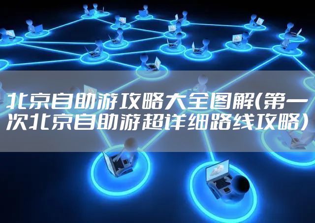 北京自助游攻略大全图解（第一次北京自助游超详细路线攻略）