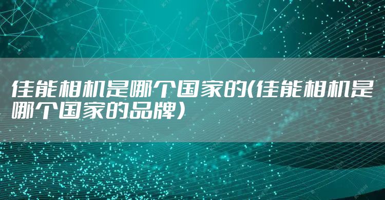 佳能相机是哪个国家的（佳能相机是哪个国家的品牌）
