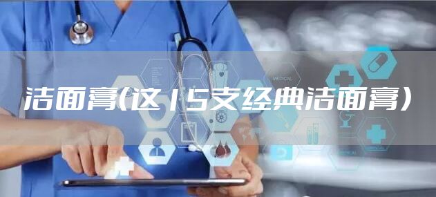 洁面膏（这15支经典洁面膏）