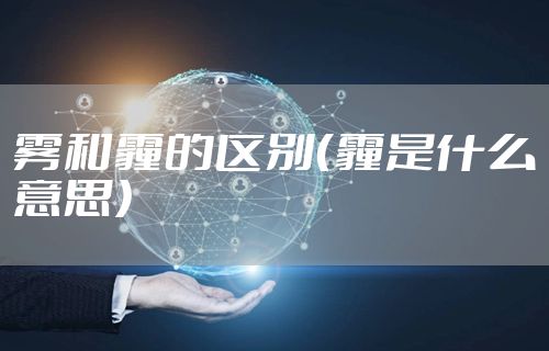 雾和霾的区别（霾是什么意思）