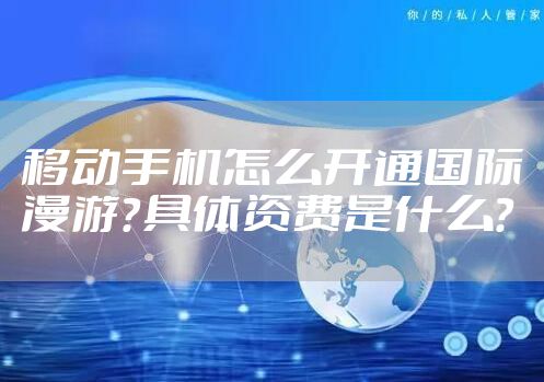 移动手机怎么开通国际漫游？具体资费是什么？