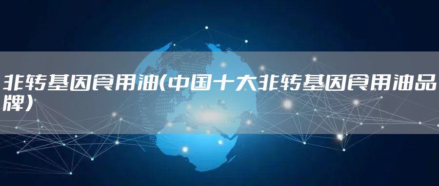 非转基因食用油（中国十大非转基因食用油品牌）