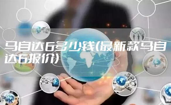 马自达6多少钱(最新款马自达6报价)