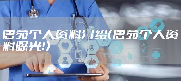 唐菀个人资料介绍（唐菀个人资料曝光！）