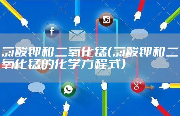 氯酸钾和二氧化锰（氯酸钾和二氧化锰的化学方程式）