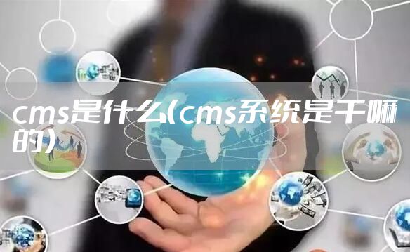 cms是什么（cms系统是干嘛的）