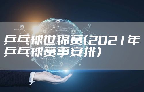 乒乓球世锦赛（2021年乒乓球赛事安排）