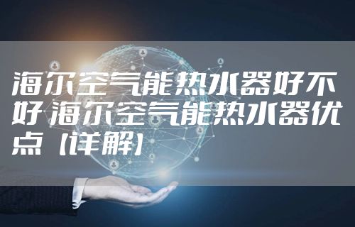 海尔空气能热水器好不好 海尔空气能热水器优点【详解】