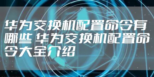 华为交换机配置命令有哪些 华为交换机配置命令大全介绍