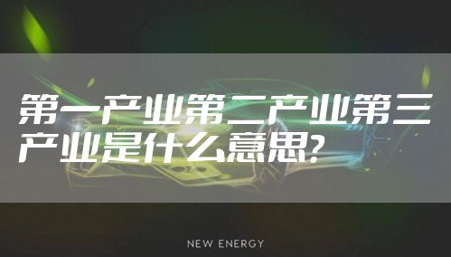 第一产业第二产业第三产业是什么意思？