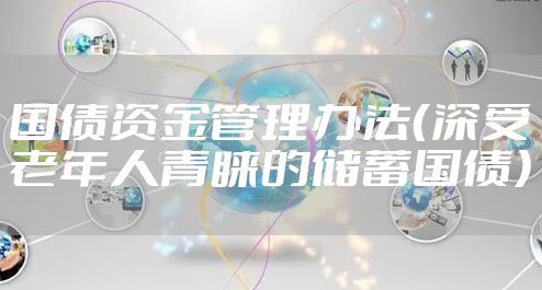国债资金管理办法（深受老年人青睐的储蓄国债）