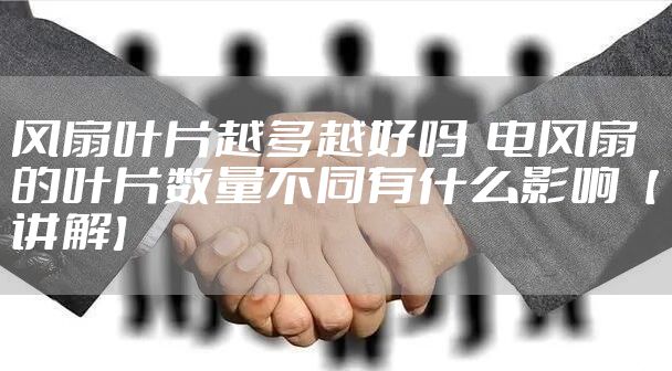 风扇叶片越多越好吗 电风扇的叶片数量不同有什么影响【讲解】