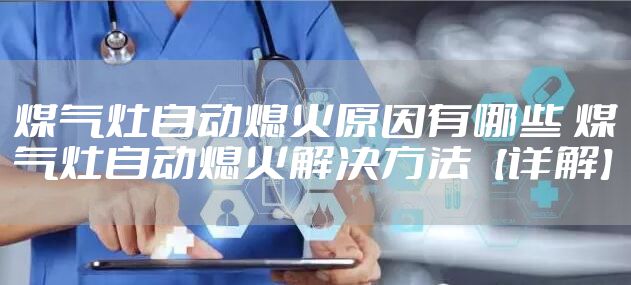 煤气灶自动熄火原因有哪些 煤气灶自动熄火解决方法【详解】