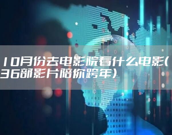 10月份去电影院看什么电影(36部影片陪你跨年)