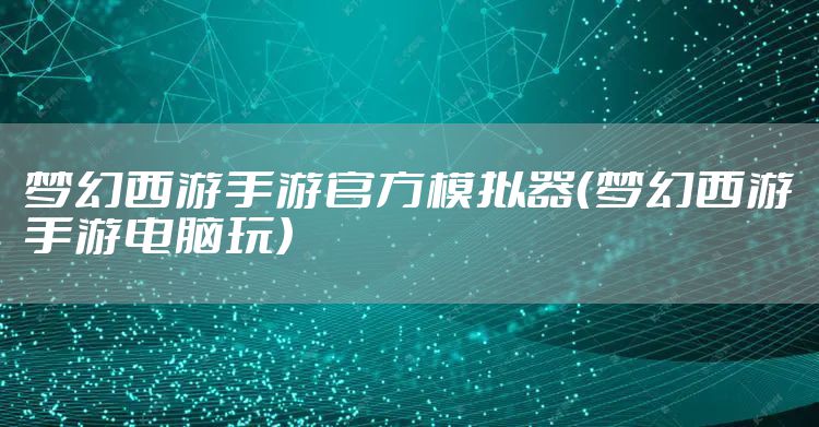 梦幻西游手游官方模拟器（梦幻西游手游电脑玩）