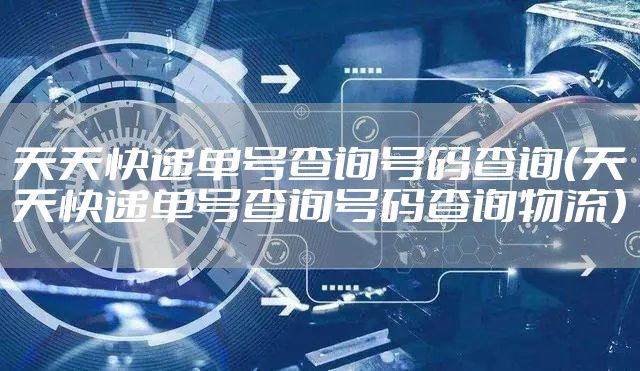天天快递单号查询号码查询（天天快递单号查询号码查询物流）