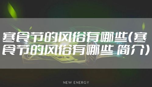 寒食节的风俗有哪些(寒食节的风俗有哪些 简介)