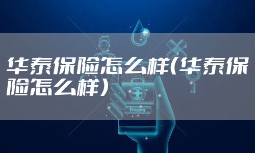 华泰保险怎么样（华泰保险怎么样）