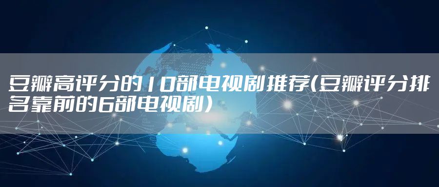 豆瓣高评分的10部电视剧推荐(豆瓣评分排名靠前的6部电视剧)