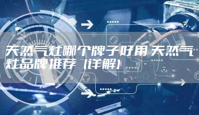 天然气灶哪个牌子好用 天然气灶品牌推荐【详解】